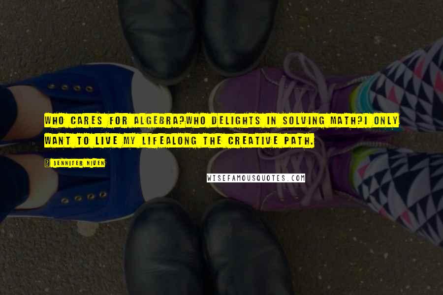 Jennifer Niven Quotes: Who cares for Algebra?Who delights in solving math?I only want to live my lifeAlong the creative path.