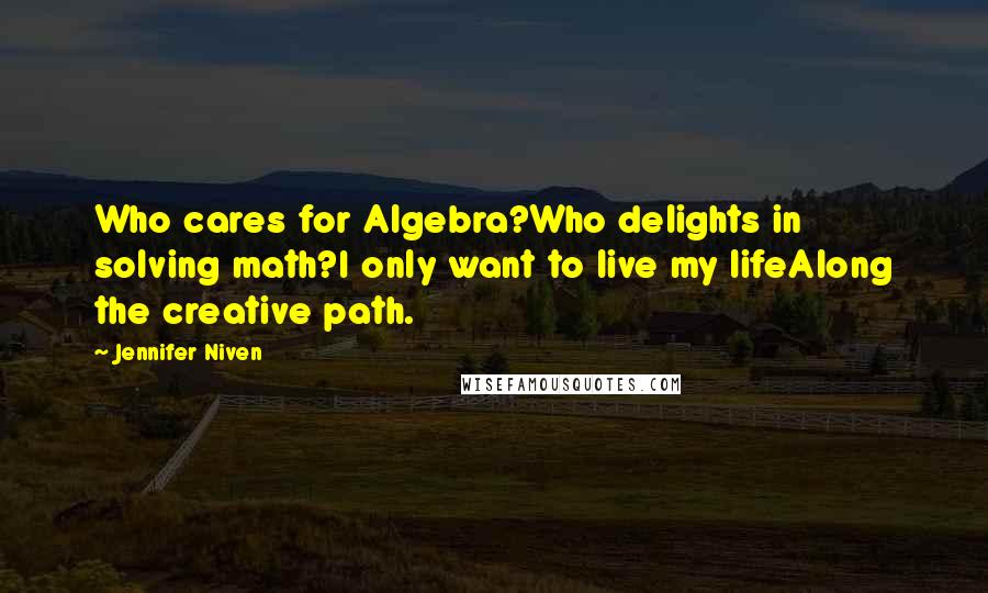 Jennifer Niven Quotes: Who cares for Algebra?Who delights in solving math?I only want to live my lifeAlong the creative path.