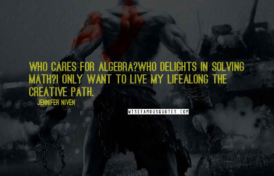 Jennifer Niven Quotes: Who cares for Algebra?Who delights in solving math?I only want to live my lifeAlong the creative path.