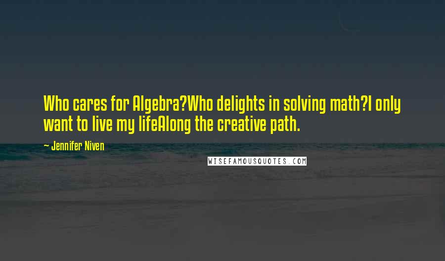 Jennifer Niven Quotes: Who cares for Algebra?Who delights in solving math?I only want to live my lifeAlong the creative path.