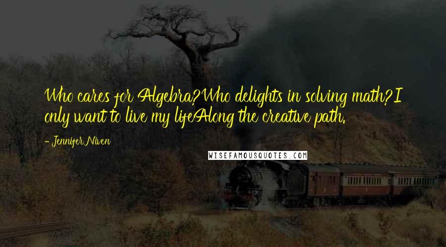 Jennifer Niven Quotes: Who cares for Algebra?Who delights in solving math?I only want to live my lifeAlong the creative path.