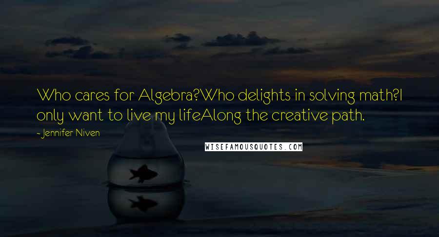 Jennifer Niven Quotes: Who cares for Algebra?Who delights in solving math?I only want to live my lifeAlong the creative path.