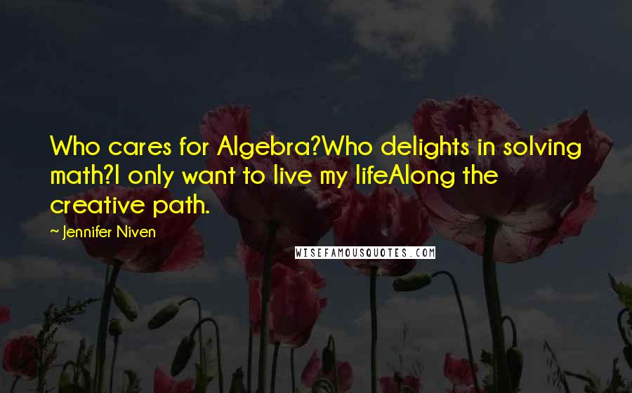 Jennifer Niven Quotes: Who cares for Algebra?Who delights in solving math?I only want to live my lifeAlong the creative path.