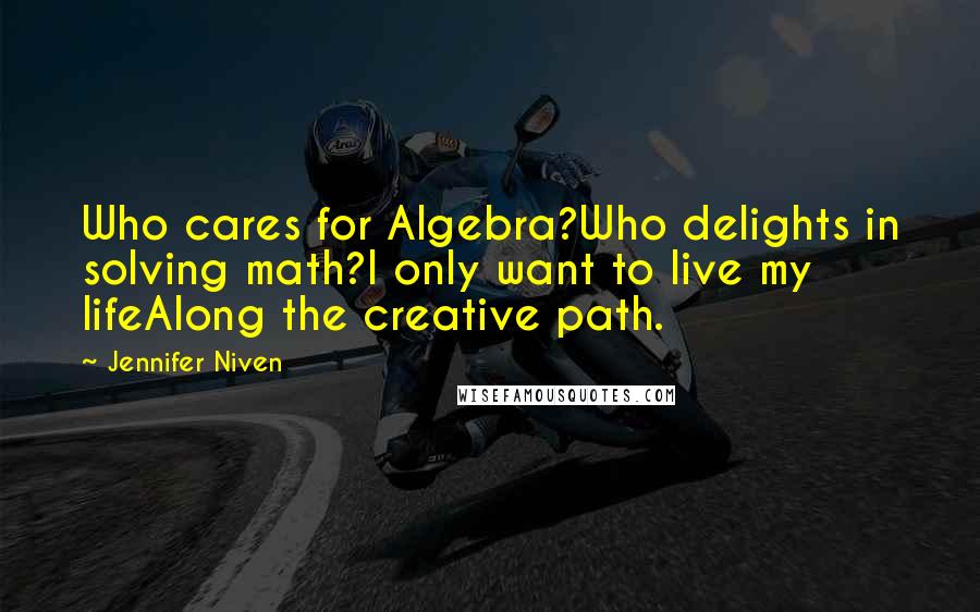 Jennifer Niven Quotes: Who cares for Algebra?Who delights in solving math?I only want to live my lifeAlong the creative path.