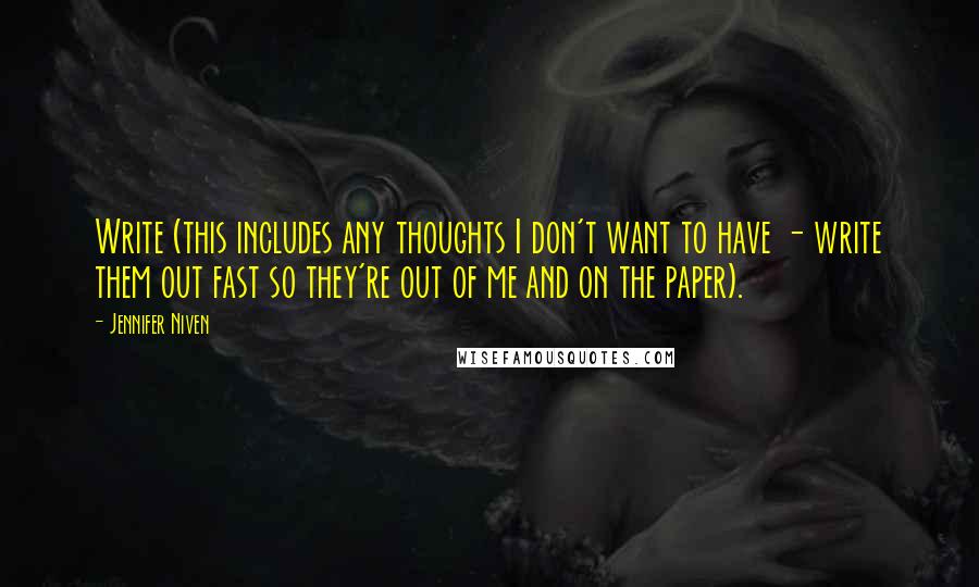 Jennifer Niven Quotes: Write (this includes any thoughts I don't want to have - write them out fast so they're out of me and on the paper).