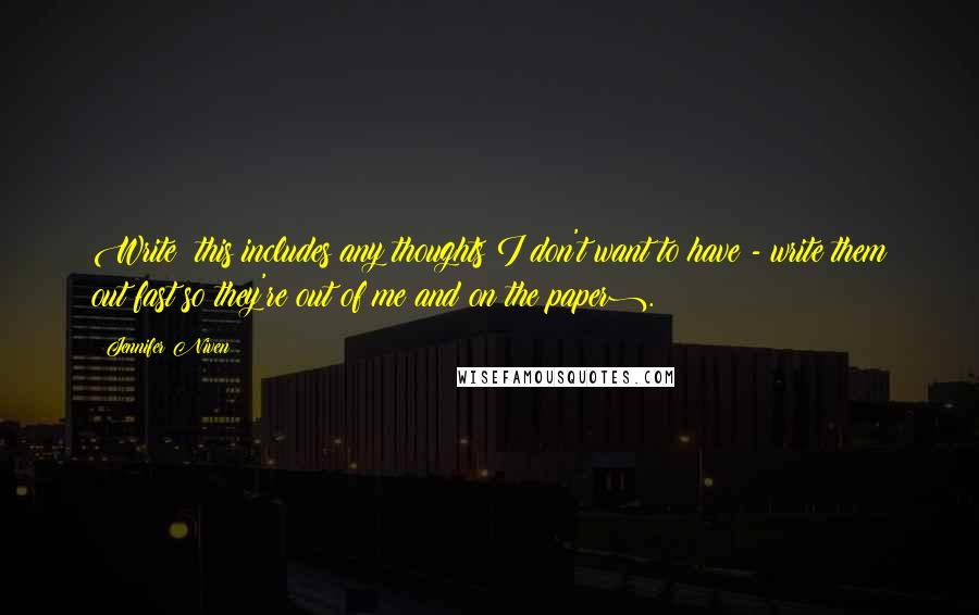 Jennifer Niven Quotes: Write (this includes any thoughts I don't want to have - write them out fast so they're out of me and on the paper).