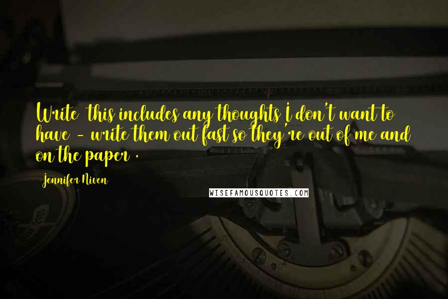 Jennifer Niven Quotes: Write (this includes any thoughts I don't want to have - write them out fast so they're out of me and on the paper).