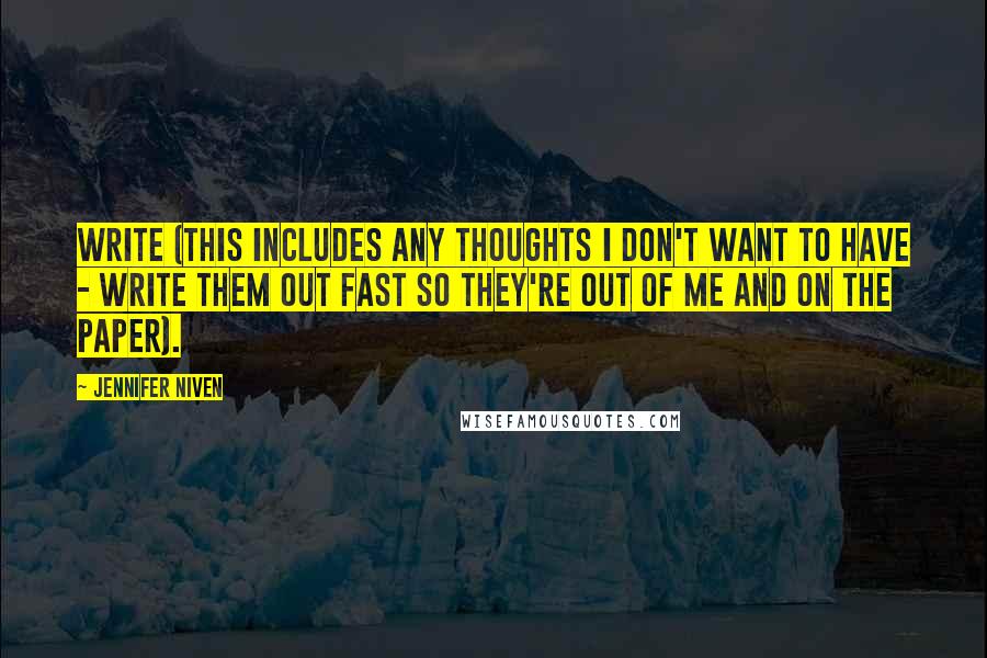 Jennifer Niven Quotes: Write (this includes any thoughts I don't want to have - write them out fast so they're out of me and on the paper).