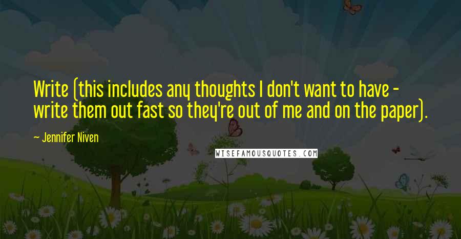 Jennifer Niven Quotes: Write (this includes any thoughts I don't want to have - write them out fast so they're out of me and on the paper).