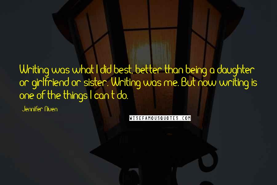 Jennifer Niven Quotes: Writing was what I did best, better than being a daughter or girlfriend or sister. Writing was me. But now writing is one of the things I can't do.