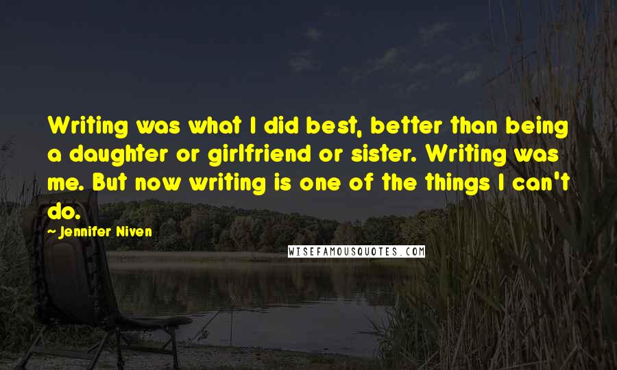 Jennifer Niven Quotes: Writing was what I did best, better than being a daughter or girlfriend or sister. Writing was me. But now writing is one of the things I can't do.