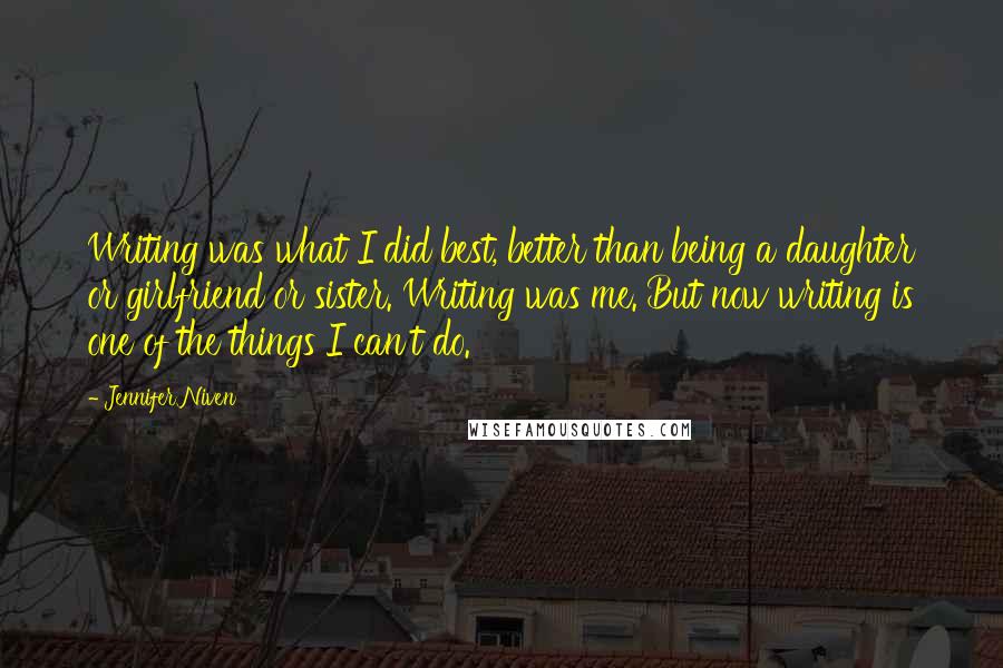 Jennifer Niven Quotes: Writing was what I did best, better than being a daughter or girlfriend or sister. Writing was me. But now writing is one of the things I can't do.