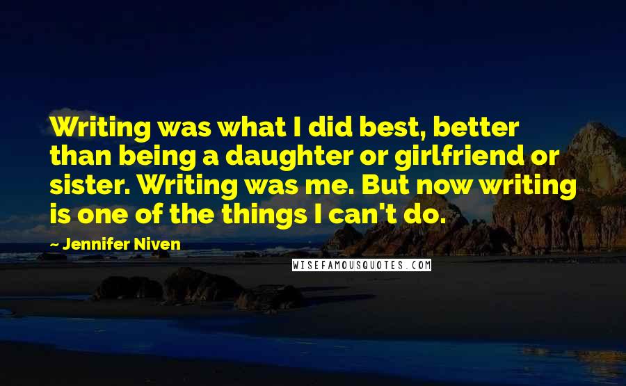 Jennifer Niven Quotes: Writing was what I did best, better than being a daughter or girlfriend or sister. Writing was me. But now writing is one of the things I can't do.