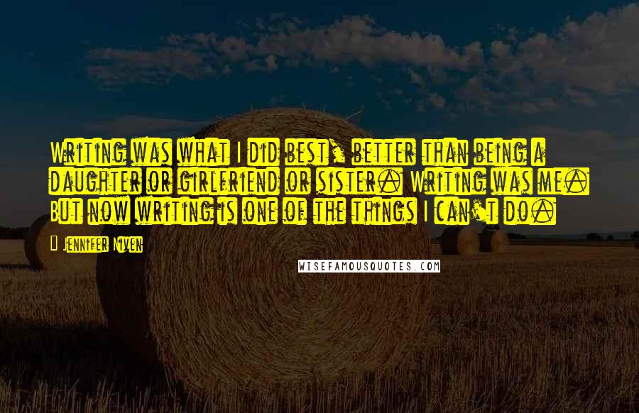 Jennifer Niven Quotes: Writing was what I did best, better than being a daughter or girlfriend or sister. Writing was me. But now writing is one of the things I can't do.