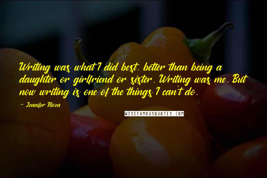 Jennifer Niven Quotes: Writing was what I did best, better than being a daughter or girlfriend or sister. Writing was me. But now writing is one of the things I can't do.