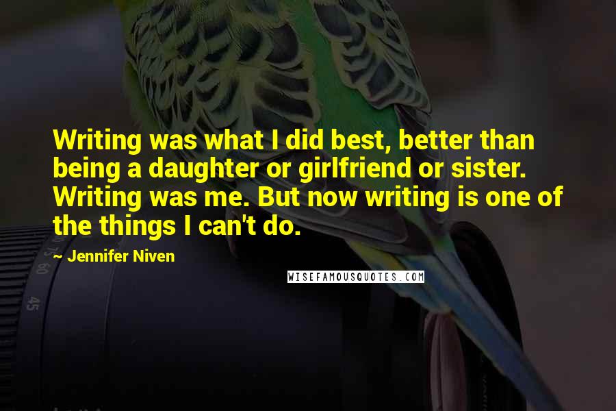 Jennifer Niven Quotes: Writing was what I did best, better than being a daughter or girlfriend or sister. Writing was me. But now writing is one of the things I can't do.