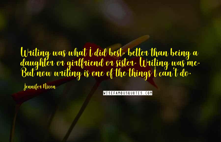 Jennifer Niven Quotes: Writing was what I did best, better than being a daughter or girlfriend or sister. Writing was me. But now writing is one of the things I can't do.