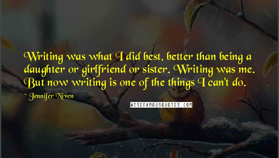 Jennifer Niven Quotes: Writing was what I did best, better than being a daughter or girlfriend or sister. Writing was me. But now writing is one of the things I can't do.