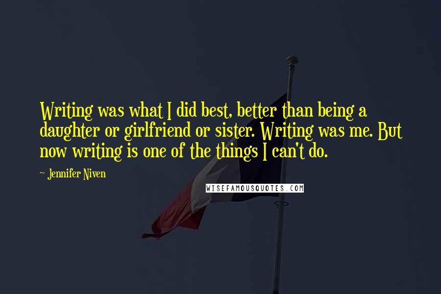 Jennifer Niven Quotes: Writing was what I did best, better than being a daughter or girlfriend or sister. Writing was me. But now writing is one of the things I can't do.