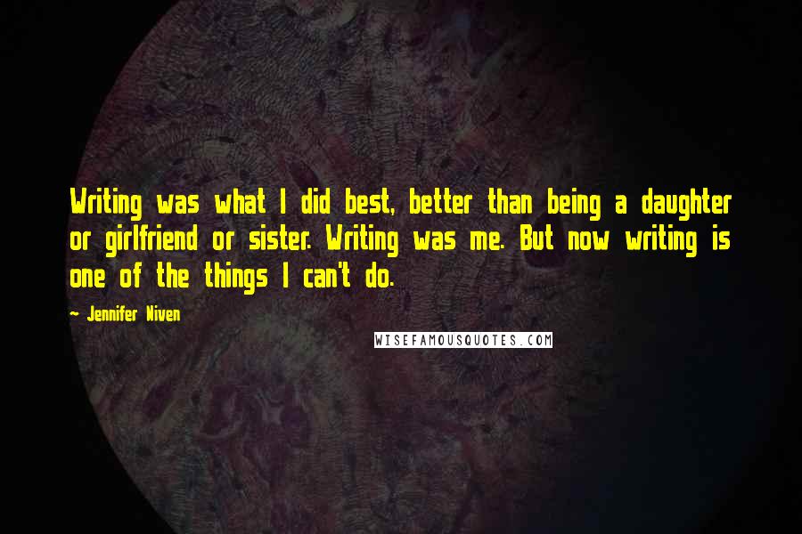 Jennifer Niven Quotes: Writing was what I did best, better than being a daughter or girlfriend or sister. Writing was me. But now writing is one of the things I can't do.