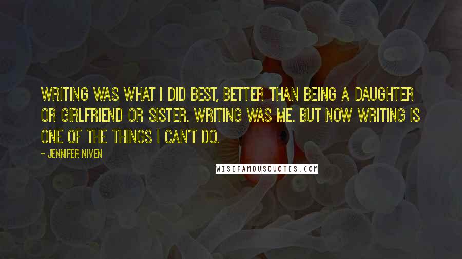 Jennifer Niven Quotes: Writing was what I did best, better than being a daughter or girlfriend or sister. Writing was me. But now writing is one of the things I can't do.