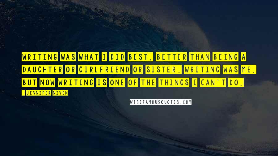 Jennifer Niven Quotes: Writing was what I did best, better than being a daughter or girlfriend or sister. Writing was me. But now writing is one of the things I can't do.
