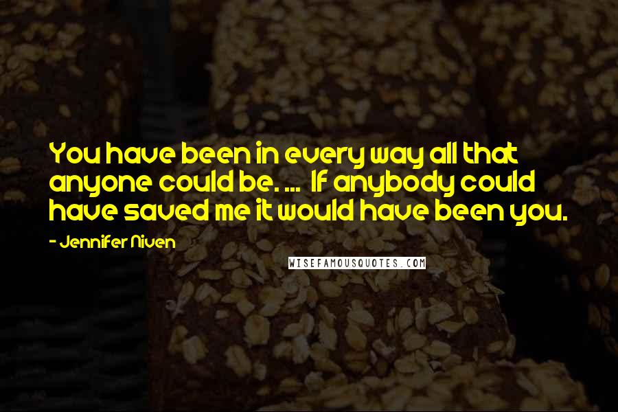 Jennifer Niven Quotes: You have been in every way all that anyone could be. ... If anybody could have saved me it would have been you.
