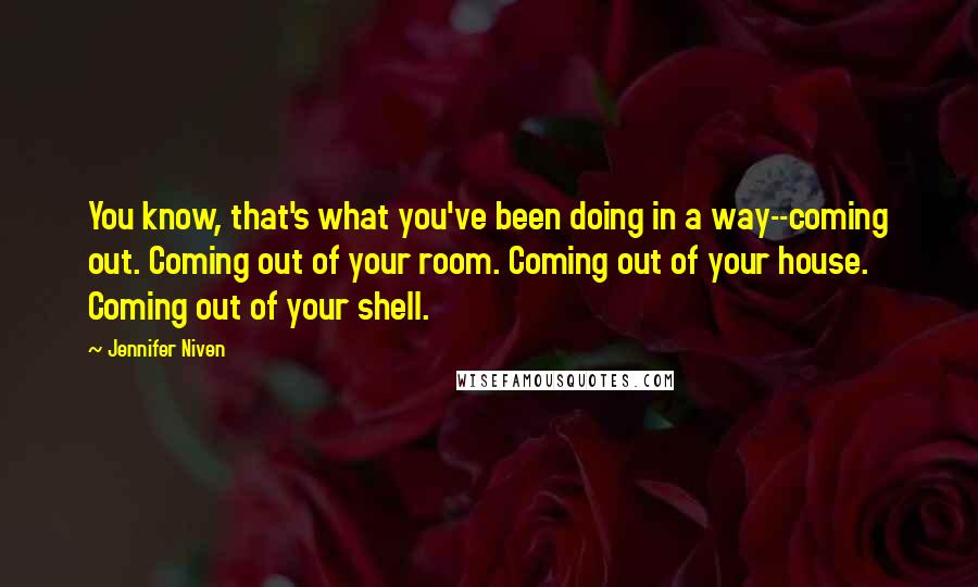 Jennifer Niven Quotes: You know, that's what you've been doing in a way--coming out. Coming out of your room. Coming out of your house. Coming out of your shell.