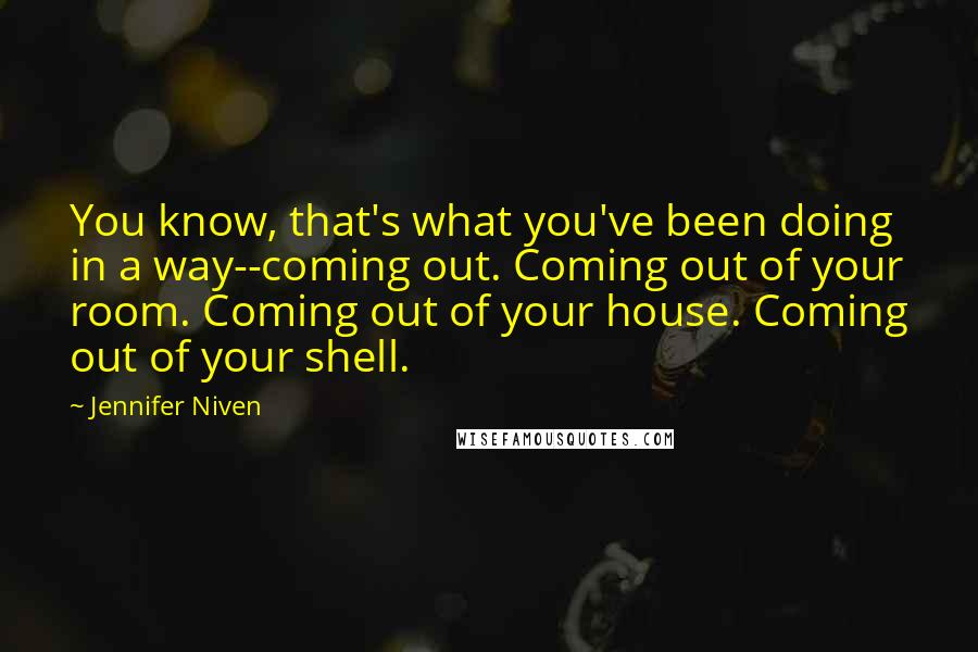 Jennifer Niven Quotes: You know, that's what you've been doing in a way--coming out. Coming out of your room. Coming out of your house. Coming out of your shell.