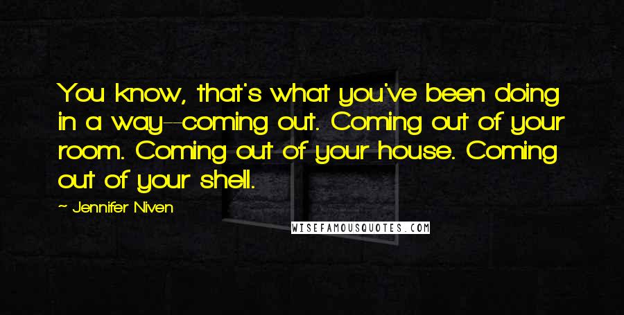 Jennifer Niven Quotes: You know, that's what you've been doing in a way--coming out. Coming out of your room. Coming out of your house. Coming out of your shell.