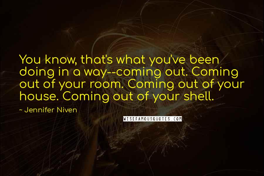 Jennifer Niven Quotes: You know, that's what you've been doing in a way--coming out. Coming out of your room. Coming out of your house. Coming out of your shell.