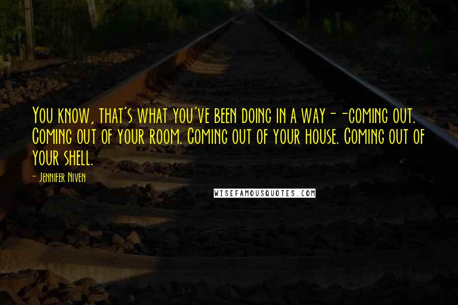 Jennifer Niven Quotes: You know, that's what you've been doing in a way--coming out. Coming out of your room. Coming out of your house. Coming out of your shell.