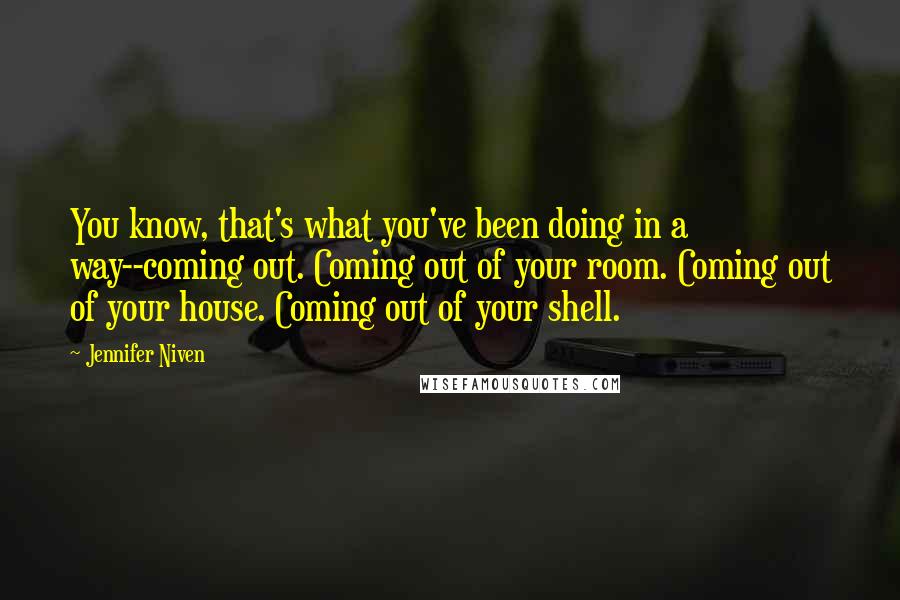 Jennifer Niven Quotes: You know, that's what you've been doing in a way--coming out. Coming out of your room. Coming out of your house. Coming out of your shell.