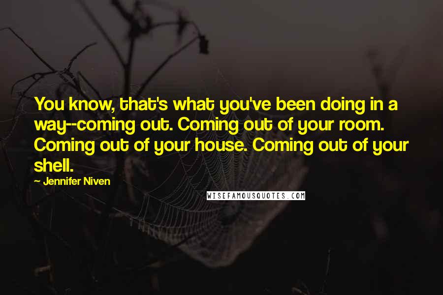 Jennifer Niven Quotes: You know, that's what you've been doing in a way--coming out. Coming out of your room. Coming out of your house. Coming out of your shell.