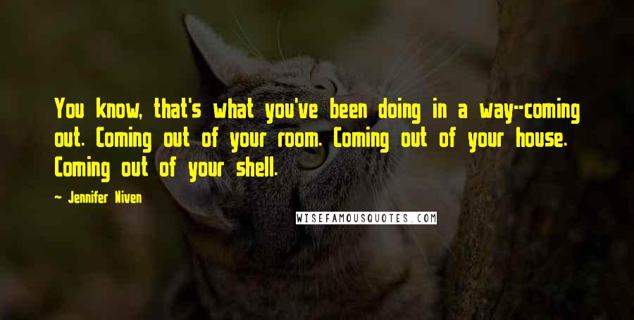 Jennifer Niven Quotes: You know, that's what you've been doing in a way--coming out. Coming out of your room. Coming out of your house. Coming out of your shell.