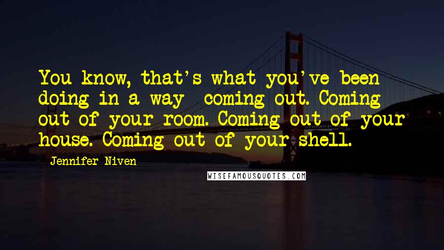 Jennifer Niven Quotes: You know, that's what you've been doing in a way--coming out. Coming out of your room. Coming out of your house. Coming out of your shell.