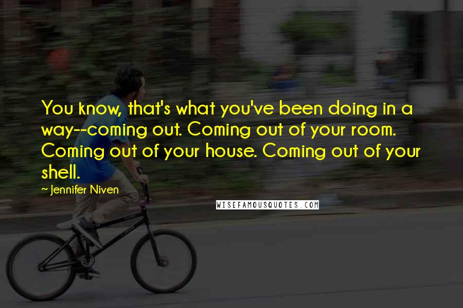 Jennifer Niven Quotes: You know, that's what you've been doing in a way--coming out. Coming out of your room. Coming out of your house. Coming out of your shell.