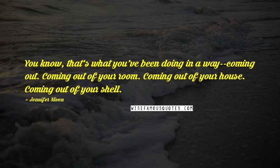 Jennifer Niven Quotes: You know, that's what you've been doing in a way--coming out. Coming out of your room. Coming out of your house. Coming out of your shell.