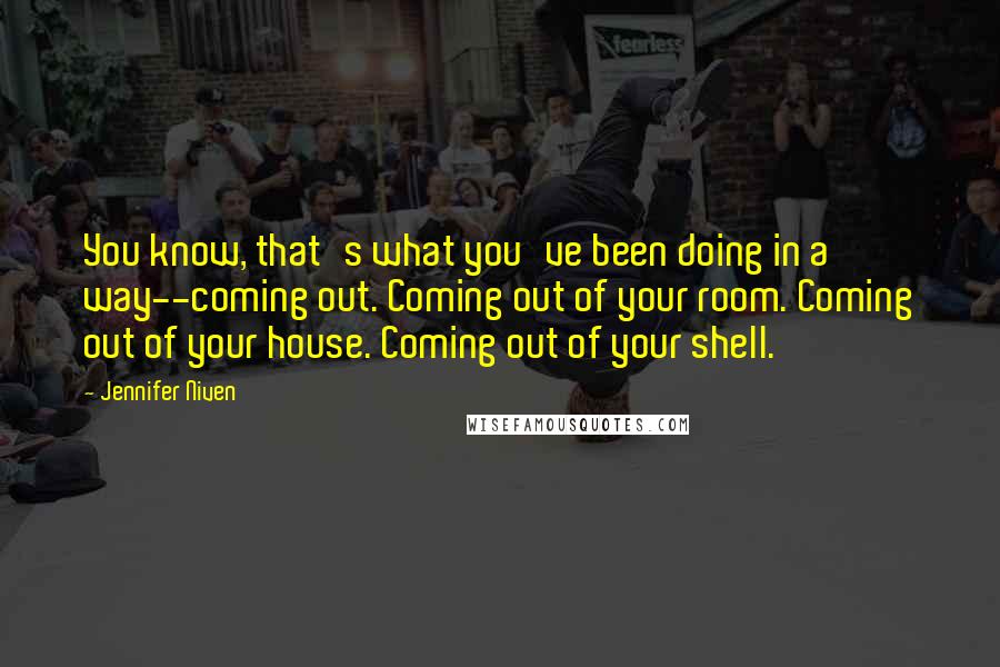 Jennifer Niven Quotes: You know, that's what you've been doing in a way--coming out. Coming out of your room. Coming out of your house. Coming out of your shell.