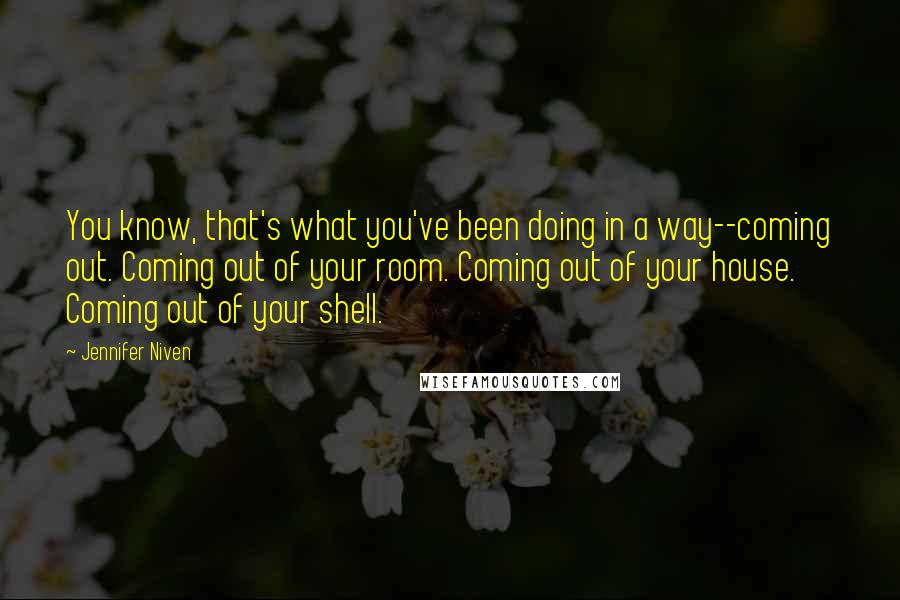 Jennifer Niven Quotes: You know, that's what you've been doing in a way--coming out. Coming out of your room. Coming out of your house. Coming out of your shell.