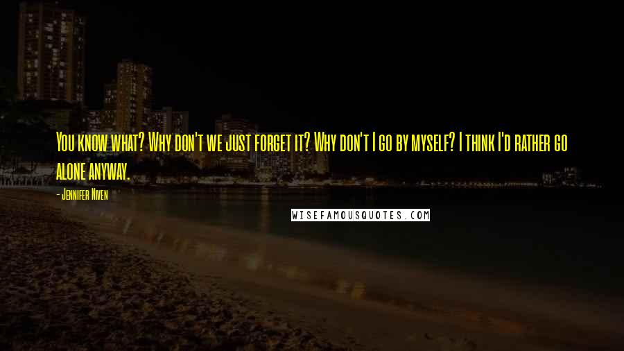 Jennifer Niven Quotes: You know what? Why don't we just forget it? Why don't I go by myself? I think I'd rather go alone anyway.