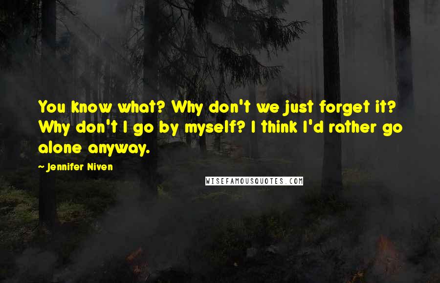 Jennifer Niven Quotes: You know what? Why don't we just forget it? Why don't I go by myself? I think I'd rather go alone anyway.