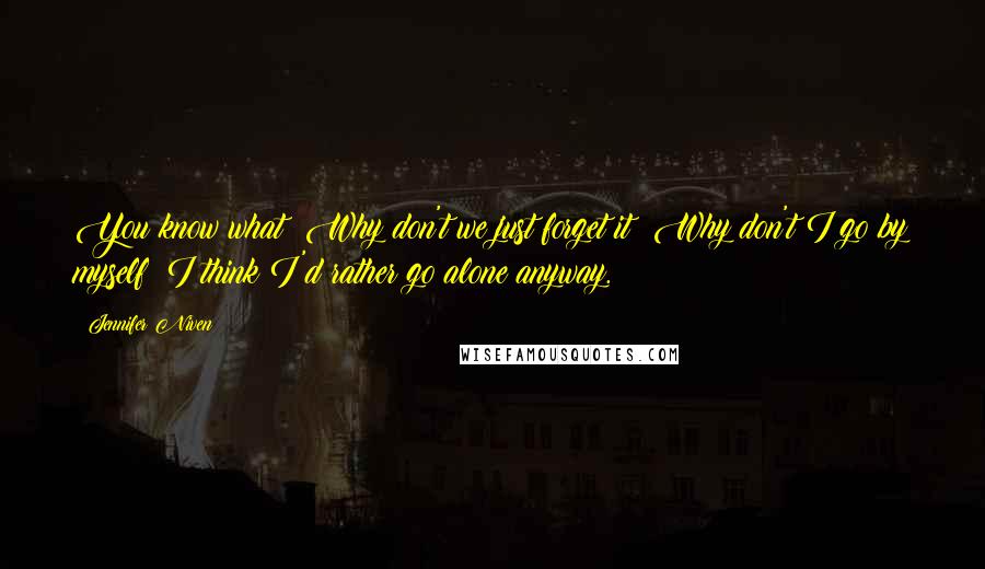 Jennifer Niven Quotes: You know what? Why don't we just forget it? Why don't I go by myself? I think I'd rather go alone anyway.