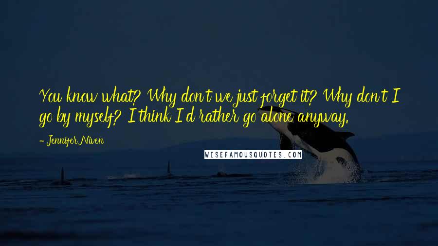 Jennifer Niven Quotes: You know what? Why don't we just forget it? Why don't I go by myself? I think I'd rather go alone anyway.