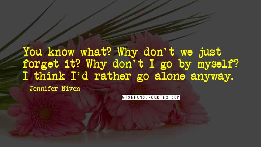 Jennifer Niven Quotes: You know what? Why don't we just forget it? Why don't I go by myself? I think I'd rather go alone anyway.