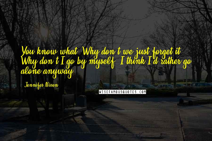Jennifer Niven Quotes: You know what? Why don't we just forget it? Why don't I go by myself? I think I'd rather go alone anyway.