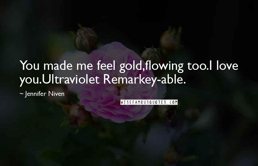 Jennifer Niven Quotes: You made me feel gold,flowing too.I love you.Ultraviolet Remarkey-able.