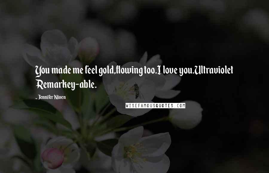 Jennifer Niven Quotes: You made me feel gold,flowing too.I love you.Ultraviolet Remarkey-able.