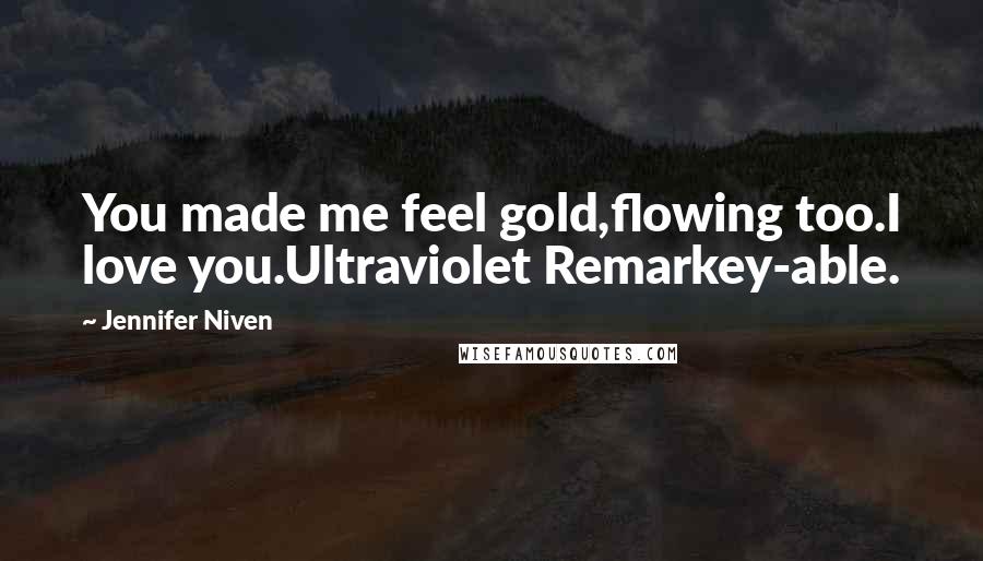 Jennifer Niven Quotes: You made me feel gold,flowing too.I love you.Ultraviolet Remarkey-able.