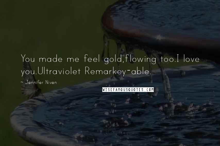 Jennifer Niven Quotes: You made me feel gold,flowing too.I love you.Ultraviolet Remarkey-able.